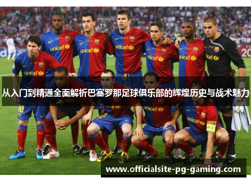 从入门到精通全面解析巴塞罗那足球俱乐部的辉煌历史与战术魅力 从入门到精通全面解析巴塞罗那足球俱乐部的辉煌历史与战术魅力
