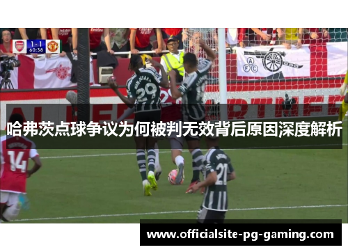 哈弗茨点球争议为何被判无效背后原因深度解析 哈弗茨点球争议为何被判无效背后原因深度解析