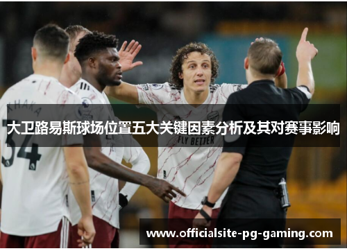 大卫路易斯球场位置五大关键因素分析及其对赛事影响 大卫路易斯球场位置五大关键因素分析及其对赛事影响