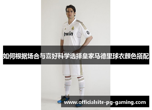 如何根据场合与喜好科学选择皇家马德里球衣颜色搭配 如何根据场合与喜好科学选择皇家马德里球衣颜色搭配