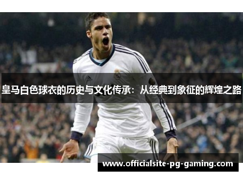 皇马白色球衣的历史与文化传承：从经典到象征的辉煌之路