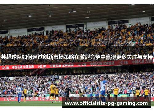 英超球队如何通过创新市场策略在激烈竞争中赢得更多关注与支持