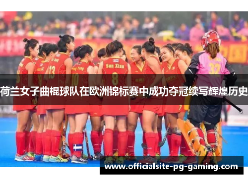 荷兰女子曲棍球队在欧洲锦标赛中成功夺冠续写辉煌历史 荷兰女子曲棍球队在欧洲锦标赛中成功夺冠续写辉煌历史