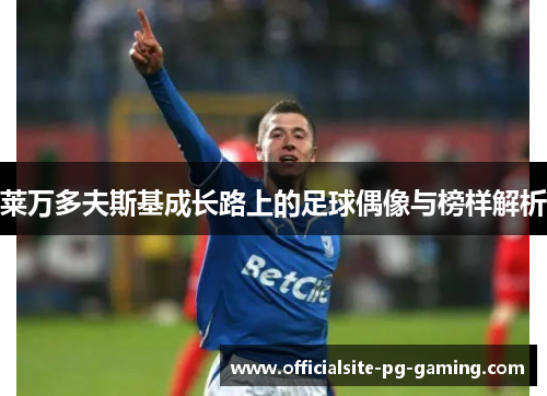 莱万多夫斯基成长路上的足球偶像与榜样解析 莱万多夫斯基成长路上的足球偶像与榜样解析