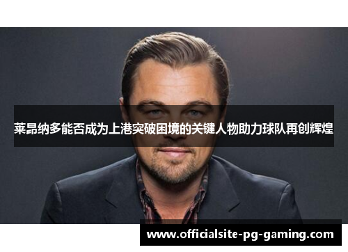 莱昂纳多能否成为上港突破困境的关键人物助力球队再创辉煌 莱昂纳多能否成为上港突破困境的关键人物助力球队再创辉煌
