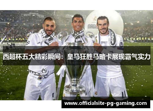 西超杯五大精彩瞬间:皇马狂胜马略卡展现霸气实力 西超杯五大精彩瞬间:皇马狂胜马略卡展现霸气实力