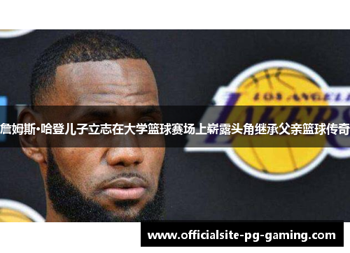 詹姆斯·哈登儿子立志在大学篮球赛场上崭露头角继承父亲篮球传奇 詹姆斯·哈登儿子立志在大学篮球赛场上崭露头角继承父亲篮球传奇