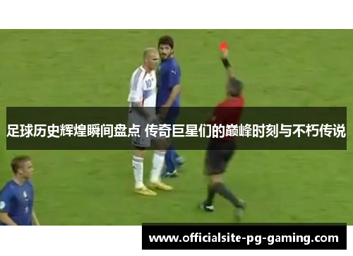 足球历史辉煌瞬间盘点 传奇巨星们的巅峰时刻与不朽传说