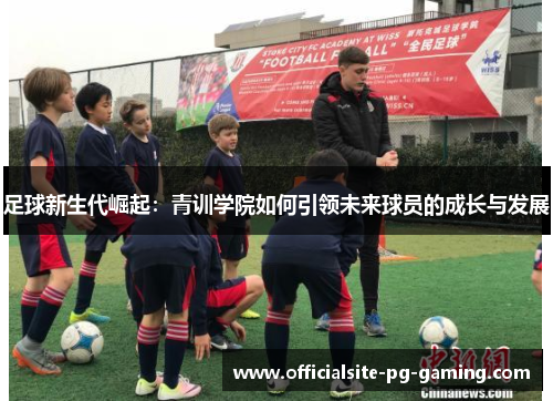 足球新生代崛起:青训学院如何引领未来球员的成长与发展 足球新生代崛起:青训学院如何引领未来球员的成长与发展