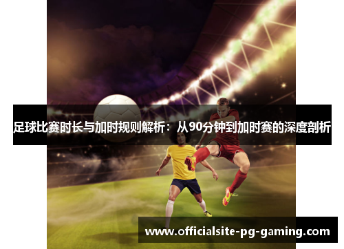 足球比赛时长与加时规则解析:从90分钟到加时赛的深度剖析 足球比赛时长与加时规则解析:从90分钟到加时赛的深度剖析