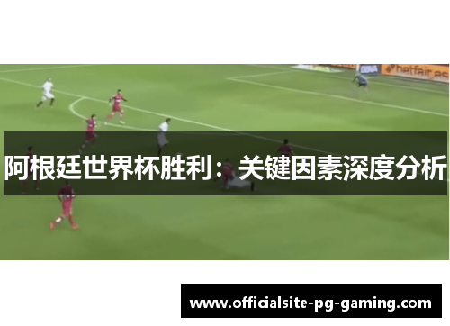 阿根廷世界杯胜利:关键因素深度分析 阿根廷世界杯胜利:关键因素深度分析