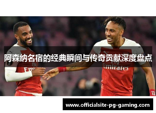 阿森纳名宿的经典瞬间与传奇贡献深度盘点