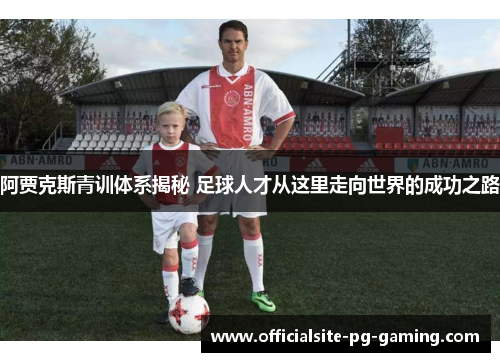 阿贾克斯青训体系揭秘 足球人才从这里走向世界的成功之路