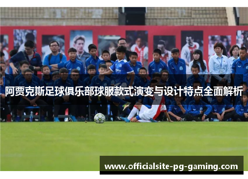 阿贾克斯足球俱乐部球服款式演变与设计特点全面解析 阿贾克斯足球俱乐部球服款式演变与设计特点全面解析