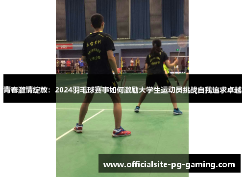 青春激情绽放：2024羽毛球赛事如何激励大学生运动员挑战自我追求卓越