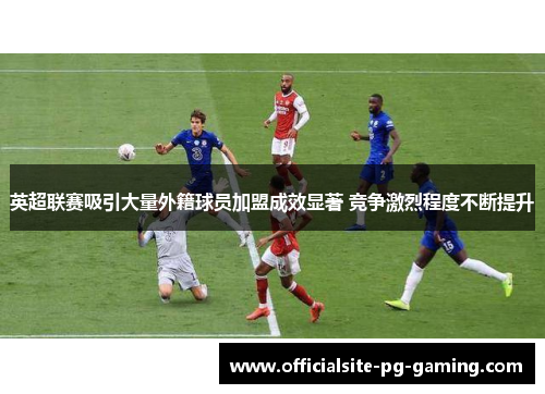 英超联赛吸引大量外籍球员加盟成效显著 竞争激烈程度不断提升