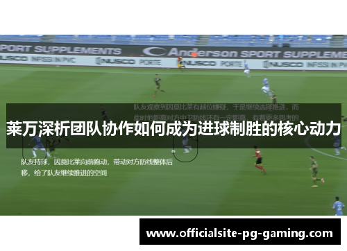 莱万深析团队协作如何成为进球制胜的核心动力 莱万深析团队协作如何成为进球制胜的核心动力
