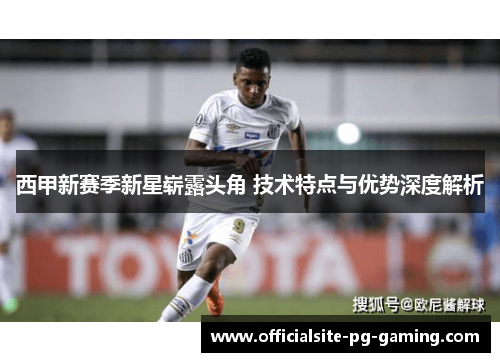 西甲新赛季新星崭露头角 技术特点与优势深度解析 西甲新赛季新星崭露头角 技术特点与优势深度解析
