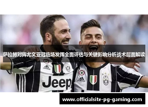 萨拉赫对阵尤文亚冠临场发挥全面评估与关键影响分析战术层面解读 萨拉赫对阵尤文亚冠临场发挥全面评估与关键影响分析战术层面解读