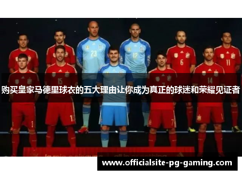购买皇家马德里球衣的五大理由让你成为真正的球迷和荣耀见证者 购买皇家马德里球衣的五大理由让你成为真正的球迷和荣耀见证者