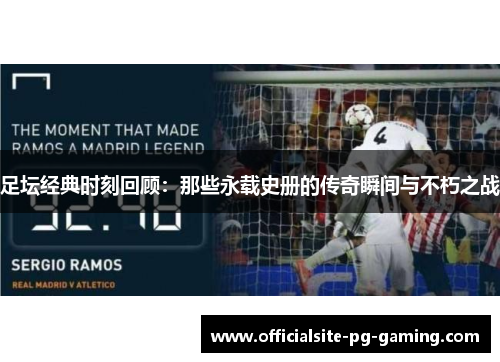 足坛经典时刻回顾：那些永载史册的传奇瞬间与不朽之战