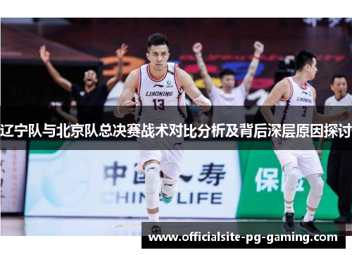 辽宁队与北京队总决赛战术对比分析及背后深层原因探讨 辽宁队与北京队总决赛战术对比分析及背后深层原因探讨