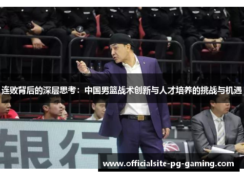 连败背后的深层思考:中国男篮战术创新与人才培养的挑战与机遇 连败背后的深层思考:中国男篮战术创新与人才培养的挑战与机遇