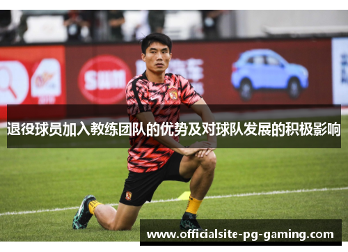 退役球员加入教练团队的优势及对球队发展的积极影响 退役球员加入教练团队的优势及对球队发展的积极影响