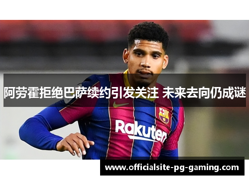 阿劳霍拒绝巴萨续约引发关注 未来去向仍成谜 阿劳霍拒绝巴萨续约引发关注 未来去向仍成谜