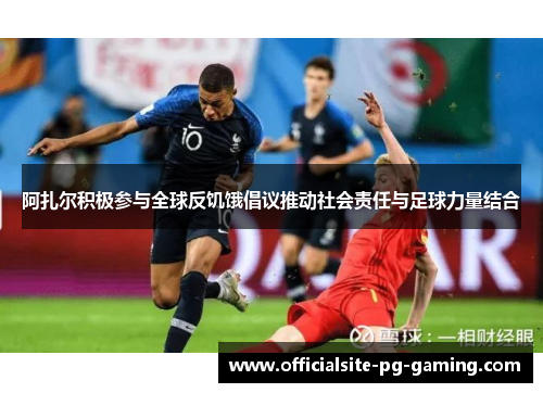 阿扎尔积极参与全球反饥饿倡议推动社会责任与足球力量结合 阿扎尔积极参与全球反饥饿倡议推动社会责任与足球力量结合