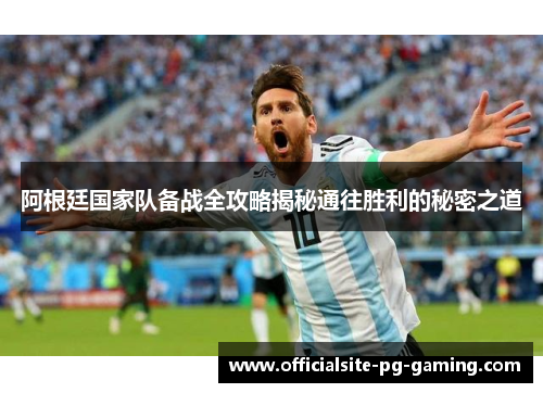 阿根廷国家队备战全攻略揭秘通往胜利的秘密之道 阿根廷国家队备战全攻略揭秘通往胜利的秘密之道