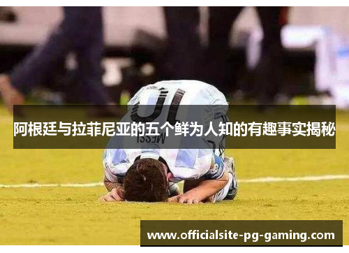 阿根廷与拉菲尼亚的五个鲜为人知的有趣事实揭秘 阿根廷与拉菲尼亚的五个鲜为人知的有趣事实揭秘