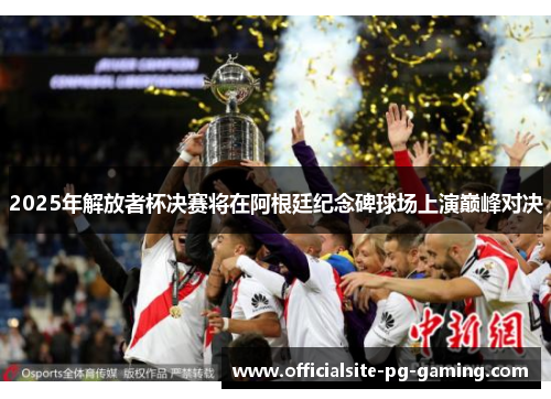 2025年解放者杯决赛将在阿根廷纪念碑球场上演巅峰对决 2025年解放者杯决赛将在阿根廷纪念碑球场上演巅峰对决