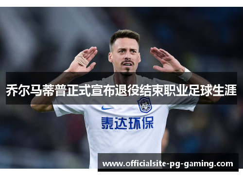 乔尔马蒂普正式宣布退役结束职业足球生涯