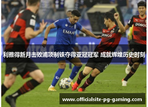 利雅得新月击败浦项制铁夺得亚冠冠军 成就辉煌历史时刻