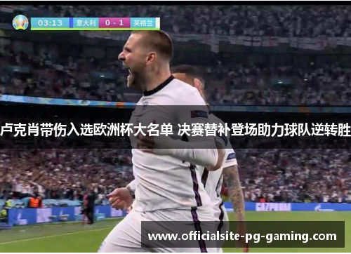 卢克肖带伤入选欧洲杯大名单 决赛替补登场助力球队逆转胜 卢克肖带伤入选欧洲杯大名单 决赛替补登场助力球队逆转胜