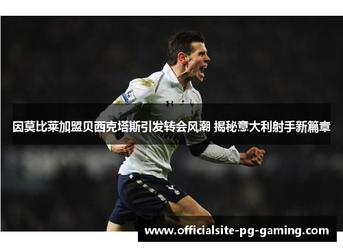 因莫比莱加盟贝西克塔斯引发转会风潮 揭秘意大利射手新篇章