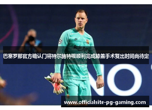 巴塞罗那官方确认门将特尔施特根顺利完成膝盖手术复出时间尚待定