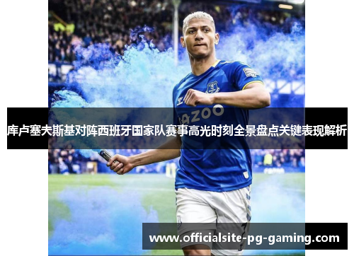 库卢塞夫斯基对阵西班牙国家队赛事高光时刻全景盘点关键表现解析