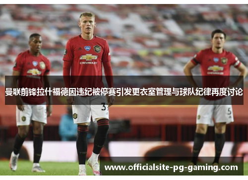 曼联前锋拉什福德因违纪被停赛引发更衣室管理与球队纪律再度讨论