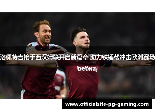 洛佩特吉接手西汉姆联开启新篇章 助力铁锤帮冲击欧洲赛场