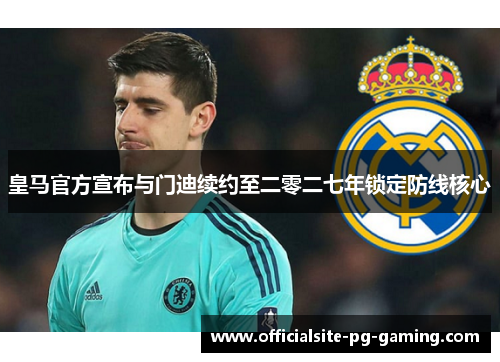 皇马官方宣布与门迪续约至二零二七年锁定防线核心