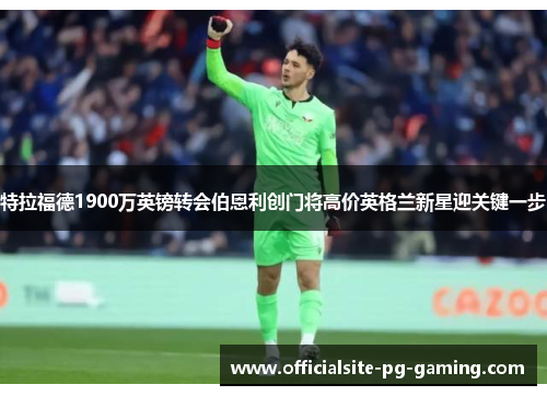 特拉福德1900万英镑转会伯恩利创门将高价英格兰新星迎关键一步