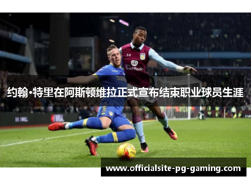 约翰·特里在阿斯顿维拉正式宣布结束职业球员生涯