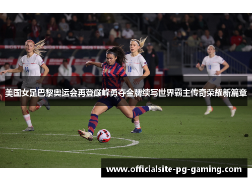 美国女足巴黎奥运会再登巅峰勇夺金牌续写世界霸主传奇荣耀新篇章