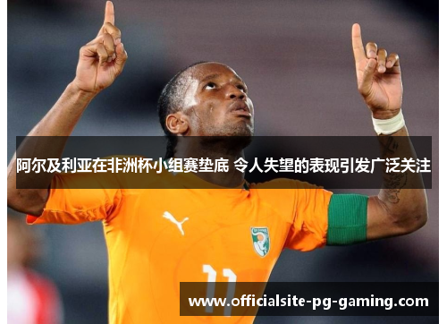 阿尔及利亚在非洲杯小组赛垫底 令人失望的表现引发广泛关注