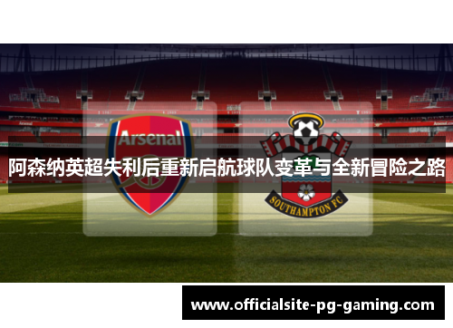 阿森纳英超失利后重新启航球队变革与全新冒险之路