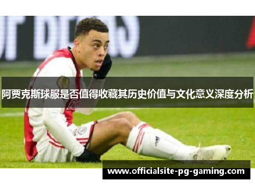阿贾克斯球服是否值得收藏其历史价值与文化意义深度分析