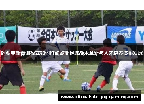 阿贾克斯青训模式如何推动欧洲足球战术革新与人才培养体系发展