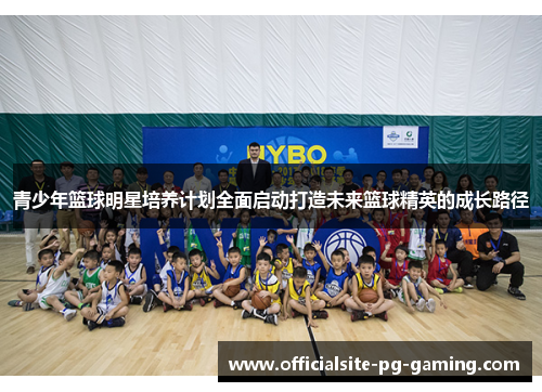 青少年篮球明星培养计划全面启动打造未来篮球精英的成长路径